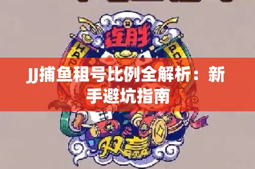 JJ捕鱼租号比例全解析：新手避坑指南