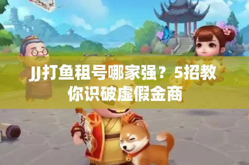 JJ打鱼租号哪家强？5招教你识破虚假金商